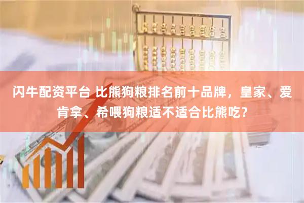 闪牛配资平台 比熊狗粮排名前十品牌，皇家、爱肯拿、希喂狗粮适不适合比熊吃？