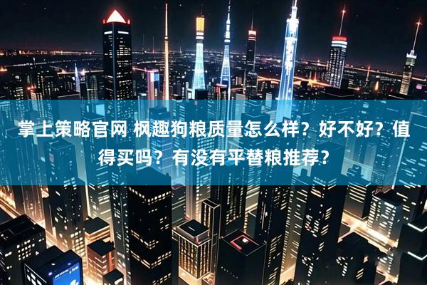 掌上策略官网 枫趣狗粮质量怎么样？好不好？值得买吗？有没有平替粮推荐？