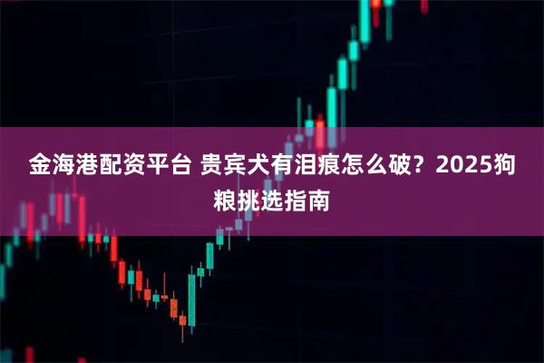 金海港配资平台 贵宾犬有泪痕怎么破？2025狗粮挑选指南
