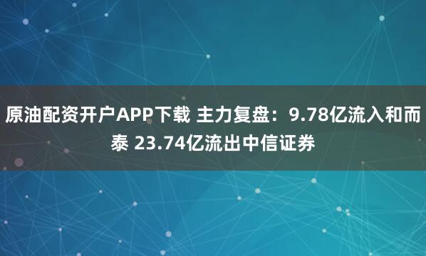 原油配资开户APP下载 主力复盘：9.78亿流入和而泰 23.74亿流出中信证券
