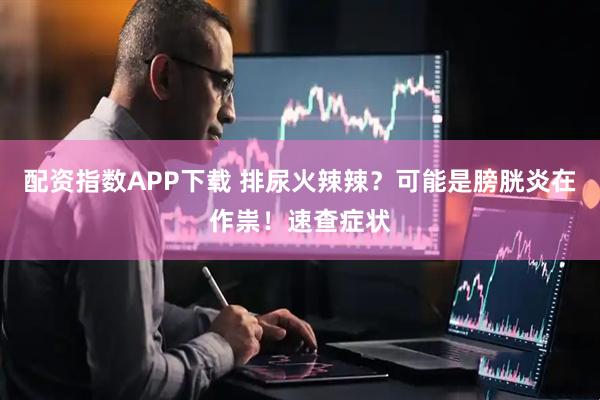 配资指数APP下载 排尿火辣辣？可能是膀胱炎在作祟！速查症状