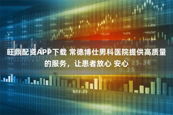 旺鼎配资APP下载 常德博仕男科医院提供高质量的服务，让患者放心 安心