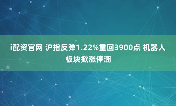 i配资官网 沪指反弹1.22%重回3900点 机器人板块掀涨停潮