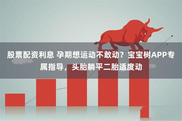 股票配资利息 孕期想运动不敢动？宝宝树APP专属指导，头胎躺平二胎适度动