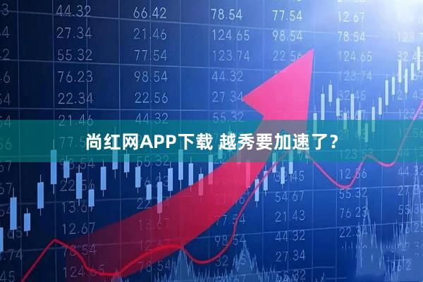 尚红网APP下载 越秀要加速了？