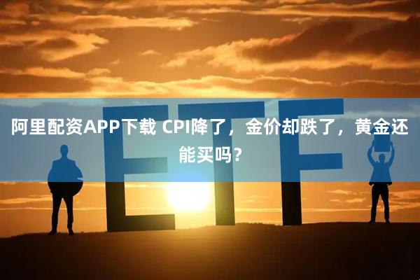 阿里配资APP下载 CPI降了，金价却跌了，黄金还能买吗？