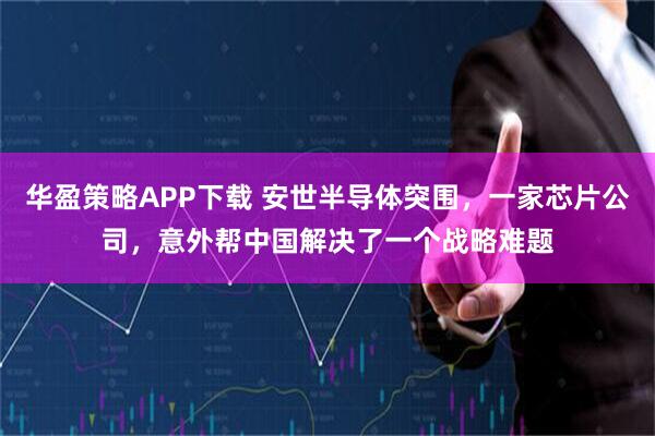 华盈策略APP下载 安世半导体突围，一家芯片公司，意外帮中国解决了一个战略难题