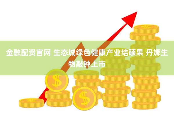 金融配资官网 生态城绿色健康产业结硕果 丹娜生物敲钟上市