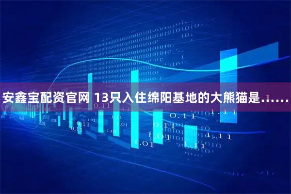 安鑫宝配资官网 13只入住绵阳基地的大熊猫是……