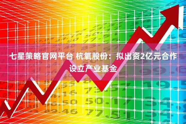 七星策略官网平台 杭氧股份：拟出资2亿元合作设立产业基金