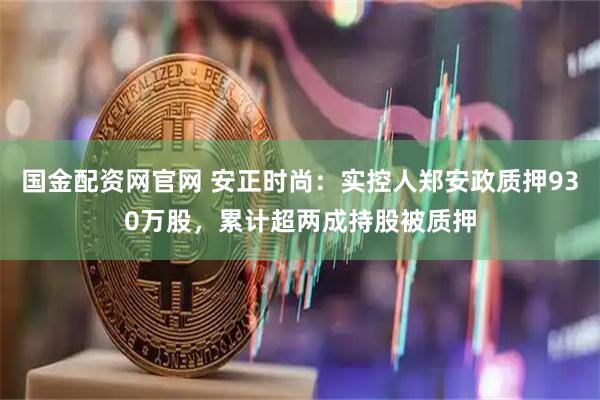 国金配资网官网 安正时尚：实控人郑安政质押930万股，累计超两成持股被质押