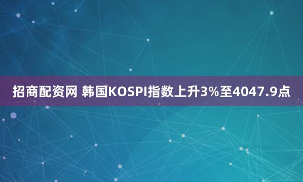 招商配资网 韩国KOSPI指数上升3%至4047.9点