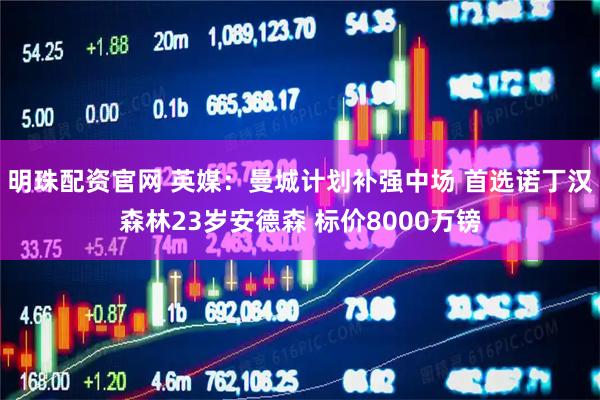 明珠配资官网 英媒：曼城计划补强中场 首选诺丁汉森林23岁安德森 标价8000万镑