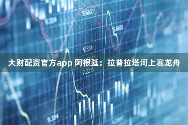 大财配资官方app 阿根廷：拉普拉塔河上赛龙舟