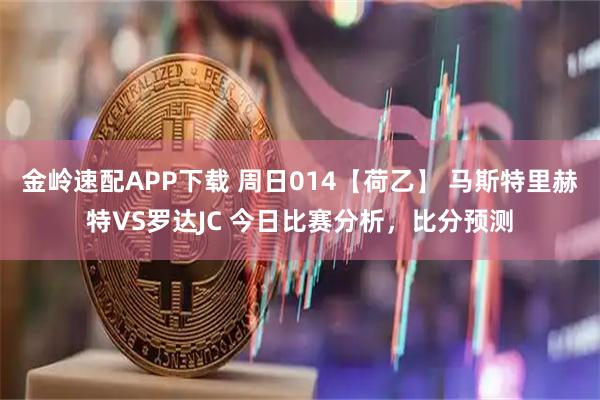 金岭速配APP下载 周日014【荷乙】 马斯特里赫特VS罗达JC 今日比赛分析，比分预测
