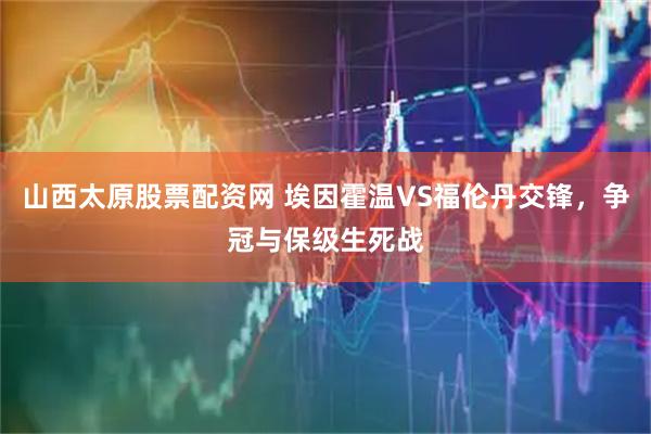 山西太原股票配资网 埃因霍温VS福伦丹交锋，争冠与保级生死战
