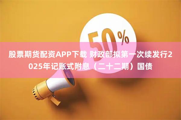 股票期货配资APP下载 财政部拟第一次续发行2025年记账式附息（二十二期）国债