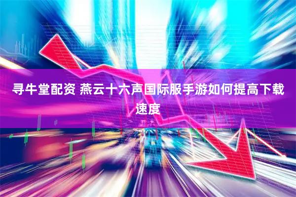 寻牛堂配资 燕云十六声国际服手游如何提高下载速度