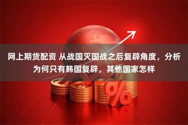 网上期货配资 从战国灭国战之后复辟角度，分析为何只有韩国复辟，其他国家怎样