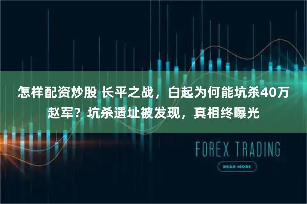 怎样配资炒股 长平之战，白起为何能坑杀40万赵军？坑杀遗址被发现，真相终曝光