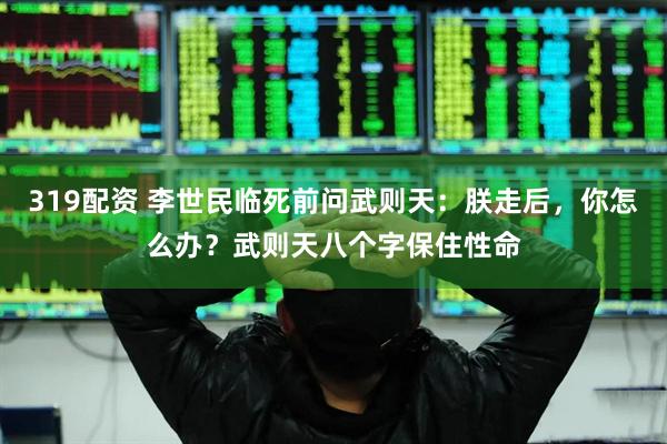 319配资 李世民临死前问武则天：朕走后，你怎么办？武则天八个字保住性命