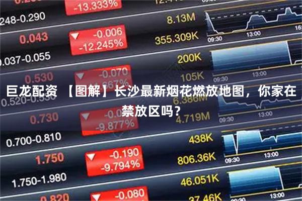 巨龙配资 【图解】长沙最新烟花燃放地图，你家在禁放区吗？
