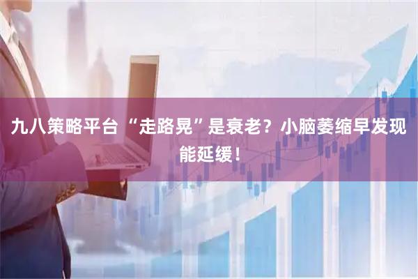 九八策略平台 “走路晃”是衰老？小脑萎缩早发现能延缓！