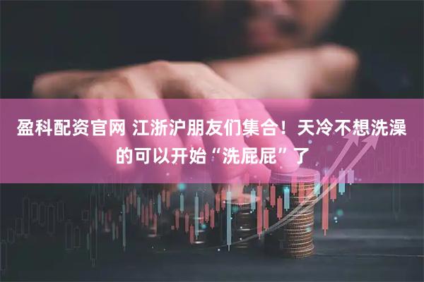 盈科配资官网 江浙沪朋友们集合！天冷不想洗澡的可以开始“洗屁屁”了