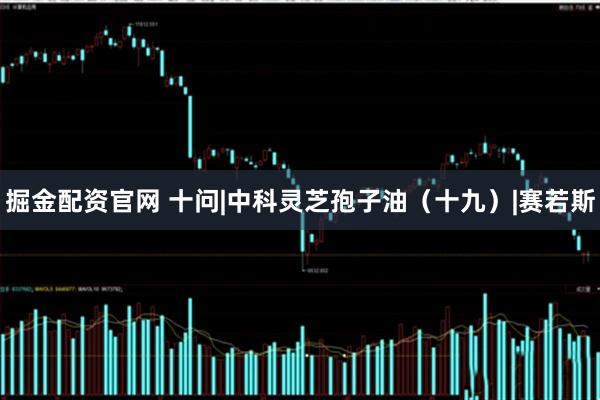 掘金配资官网 十问|中科灵芝孢子油（十九）|赛若斯
