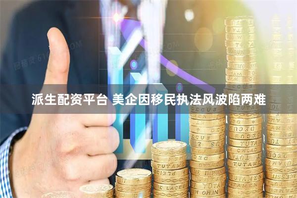 派生配资平台 美企因移民执法风波陷两难