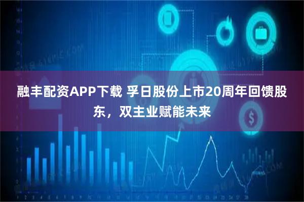 融丰配资APP下载 孚日股份上市20周年回馈股东，双主业赋能未来