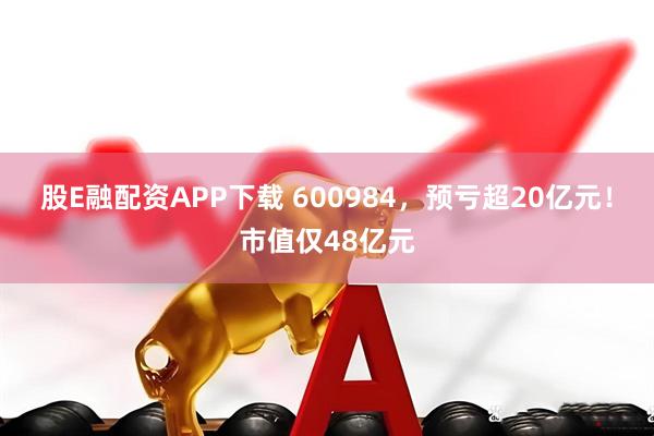股E融配资APP下载 600984，预亏超20亿元！市值仅48亿元