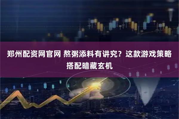 郑州配资网官网 熬粥添料有讲究？这款游戏策略搭配暗藏玄机