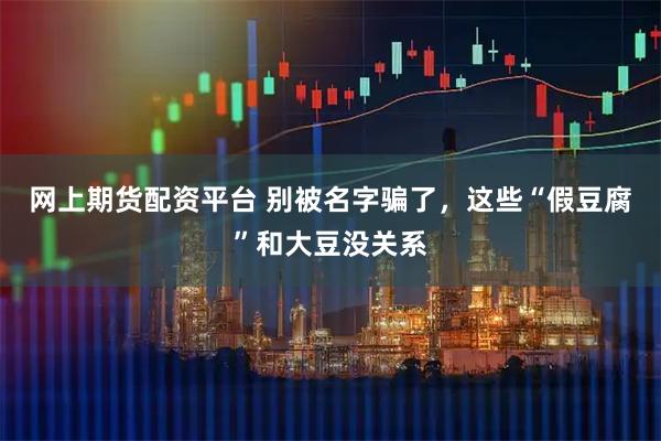 网上期货配资平台 别被名字骗了，这些“假豆腐”和大豆没关系