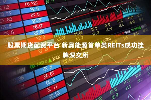 股票期货配资平台 新奥能源首单类REITs成功挂牌深交所