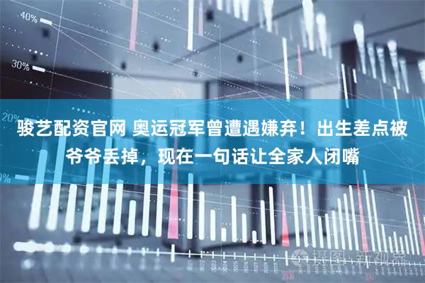 骏艺配资官网 奥运冠军曾遭遇嫌弃！出生差点被爷爷丢掉，现在一句话让全家人闭嘴