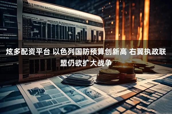 炫多配资平台 以色列国防预算创新高 右翼执政联盟仍欲扩大战争