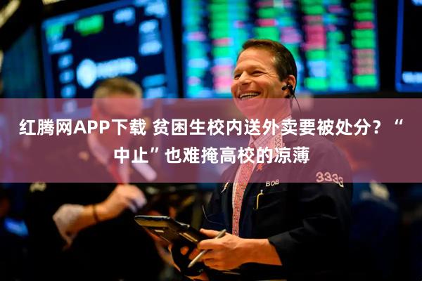 红腾网APP下载 贫困生校内送外卖要被处分？“中止”也难掩高校的凉薄