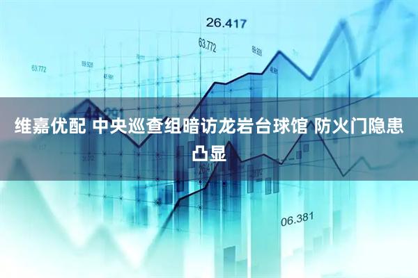 维嘉优配 中央巡查组暗访龙岩台球馆 防火门隐患凸显