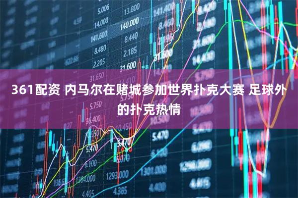 361配资 内马尔在赌城参加世界扑克大赛 足球外的扑克热情
