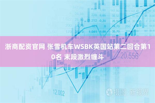 浙商配资官网 张雪机车WSBK英国站第二回合第10名 末段激烈缠斗