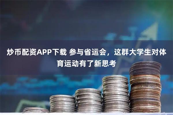 炒币配资APP下载 参与省运会，这群大学生对体育运动有了新思考