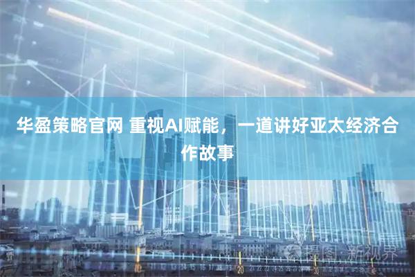 华盈策略官网 重视AI赋能，一道讲好亚太经济合作故事