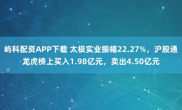 屿科配资APP下载 太极实业振幅22.27%，沪股通龙虎榜上买入1.98亿元，卖出4.50亿元